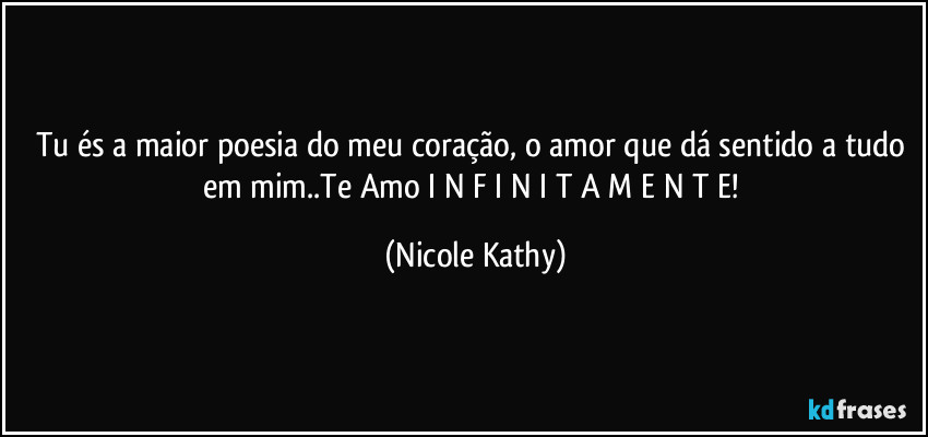 Tu és a maior poesia do meu coração, o amor que dá sentido a tudo em mim..Te Amo I N F I N I T A M E N T E! (Nicole Kathy)