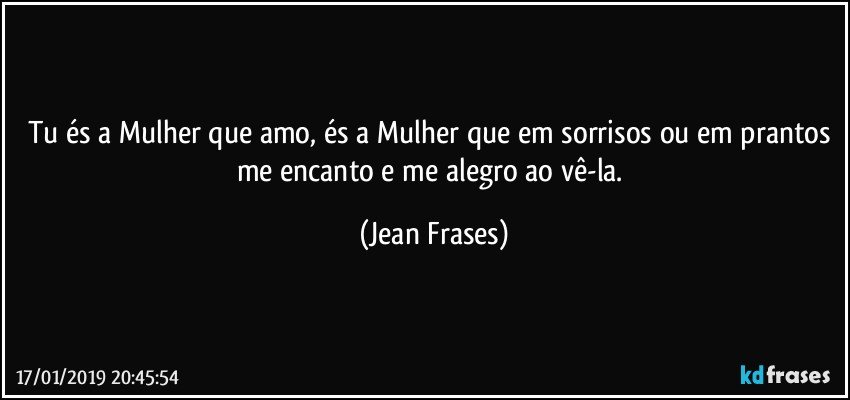 Tu és a Mulher que amo, és a Mulher que em sorrisos ou em prantos me encanto e me alegro ao vê-la. (Jean Frases)