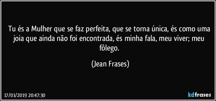 Tu és a Mulher que se faz perfeita, que se torna única, és como uma joia que ainda não foi encontrada, és minha fala, meu viver; meu fôlego. (Jean Frases)