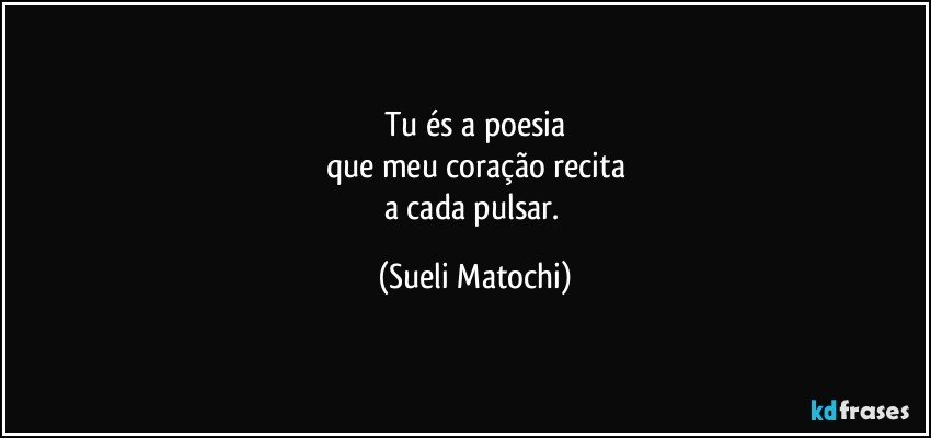 Tu és a poesia
que meu coração recita
a cada pulsar. (Sueli Matochi)