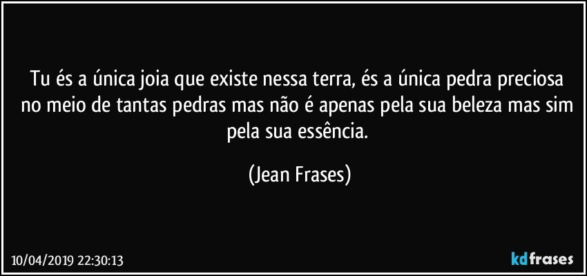 Tu és a única joia que existe nessa terra, és a única pedra preciosa no meio de tantas pedras mas não é apenas pela sua beleza mas sim pela sua essência. (Jean Frases)