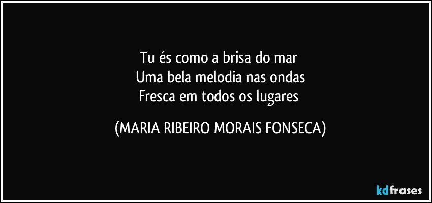 Tu és como a brisa do mar 
Uma bela melodia nas ondas
Fresca em todos os lugares (MARIA RIBEIRO MORAIS FONSECA)