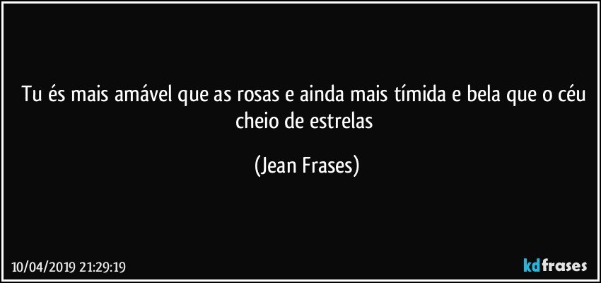 Tu és mais amável que as rosas e ainda mais tímida e bela que o céu cheio de estrelas (Jean Frases)