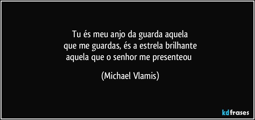 Tu és meu anjo da guarda aquela
que me guardas, és a estrela brilhante
aquela que o senhor me presenteou (Michael Vlamis)