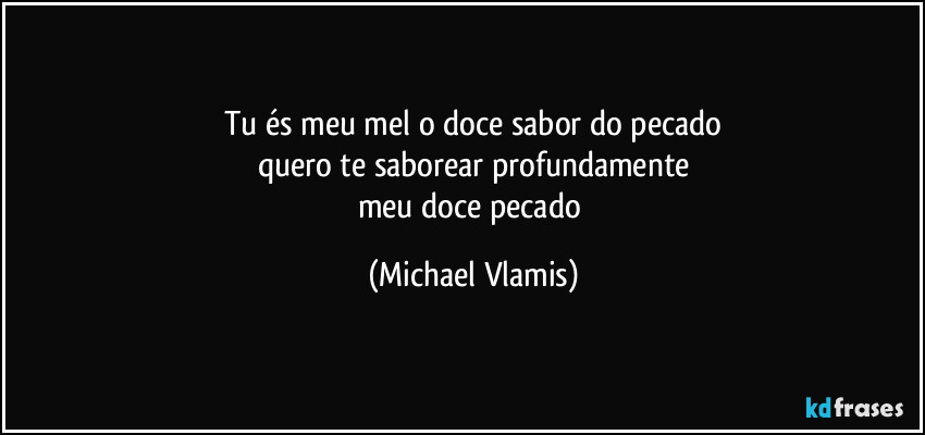 Tu és meu mel o doce sabor do pecado
quero te saborear profundamente
meu doce pecado (Michael Vlamis)