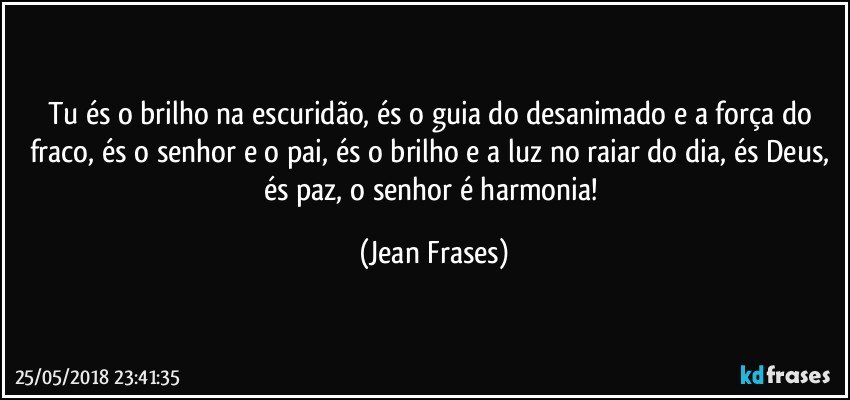 Tu és o brilho na escuridão, és o guia do desanimado e a força do fraco, és o senhor e o pai, és o brilho e a luz no raiar do dia, és Deus, és paz, o senhor é harmonia! (Jean Frases)