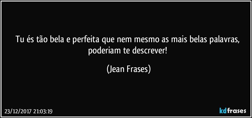 Tu és tão bela e perfeita que nem mesmo as mais belas palavras, poderiam te descrever! (Jean Frases)