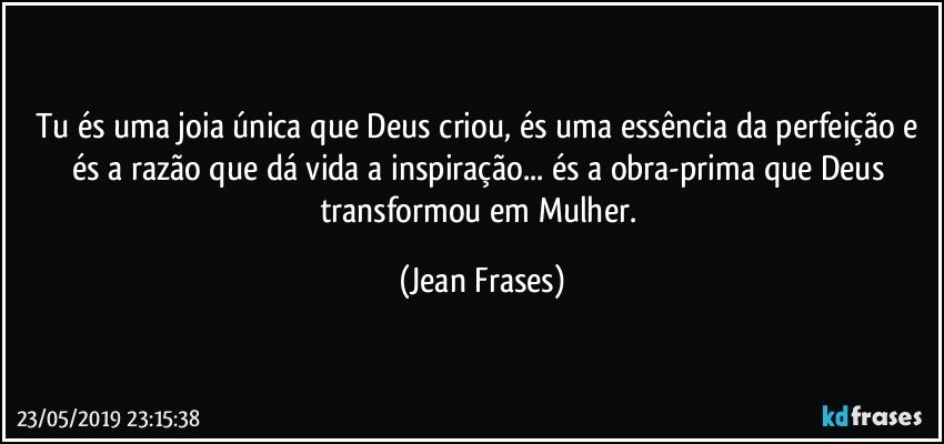 Tu és uma joia única que Deus criou, és uma essência da perfeição e és a razão que dá vida a inspiração... és a obra-prima que Deus transformou em Mulher. (Jean Frases)