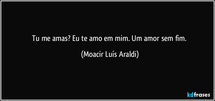 Tu me amas?  Eu te amo em mim. Um amor sem fim. (Moacir Luís Araldi)