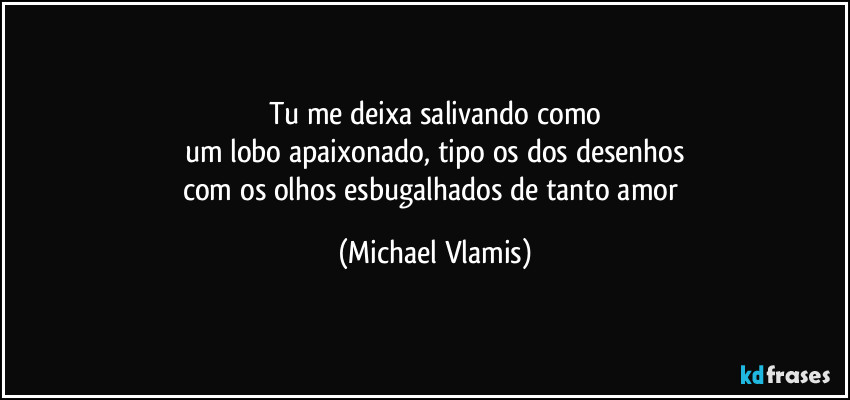 Tu me deixa salivando como
um lobo apaixonado, tipo os dos desenhos
com os olhos esbugalhados de tanto amor (Michael Vlamis)