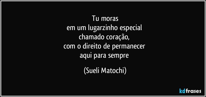 Tu moras
em um lugarzinho especial 
chamado coração, 
com o direito de permanecer 
aqui para sempre (Sueli Matochi)