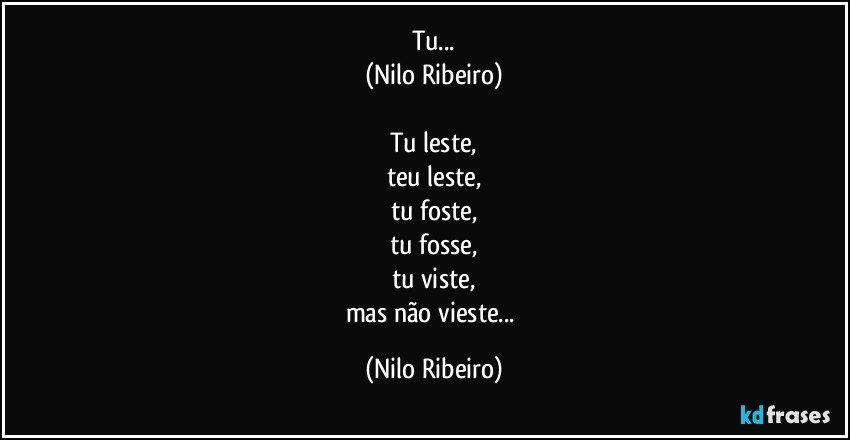 Tu...
(Nilo Ribeiro)
 
Tu leste,
teu leste,
tu foste,
tu fosse,
tu viste,
mas não vieste... (Nilo Ribeiro)