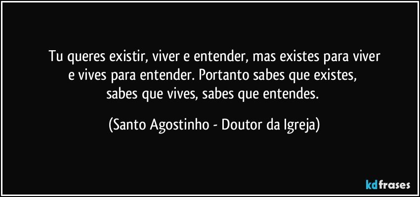 Tu queres existir, viver e entender, mas existes para viver
e vives para entender. Portanto sabes que existes, 
sabes que vives, sabes que entendes. (Santo Agostinho - Doutor da Igreja)