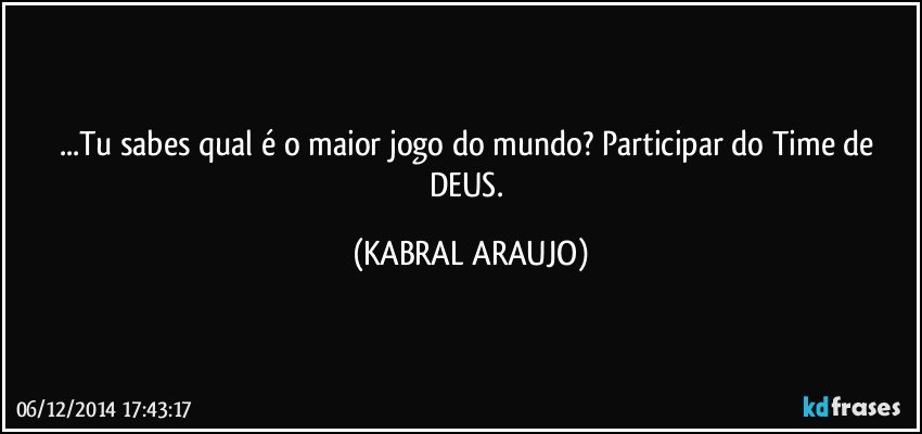 ...Tu sabes qual é o maior jogo do mundo? Participar do Time de DEUS. (KABRAL ARAUJO)