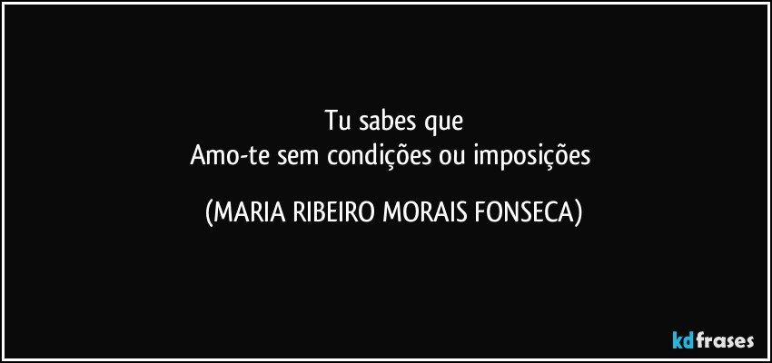 Tu sabes que
Amo-te sem condições ou imposições (MARIA RIBEIRO MORAIS FONSECA)