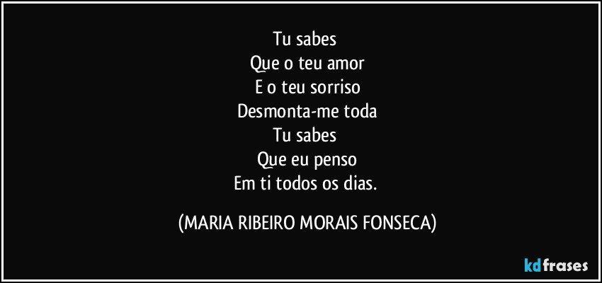 Tu sabes 
Que o teu amor
E o teu sorriso
Desmonta-me toda
Tu sabes 
Que eu penso
Em ti todos os dias. (MARIA RIBEIRO MORAIS FONSECA)