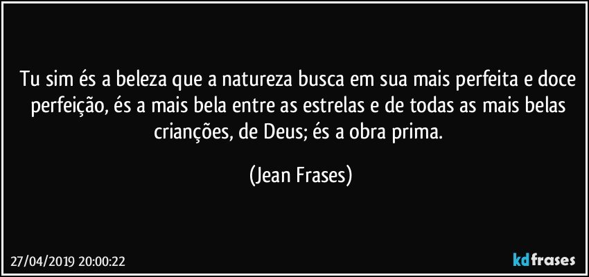 Tu sim és a beleza que a natureza busca em sua mais perfeita e doce perfeição, és a mais bela entre as estrelas e de todas as mais belas crianções, de Deus; és a obra prima. (Jean Frases)