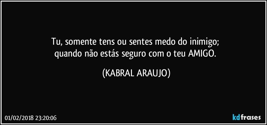 Tu, somente tens ou sentes medo do inimigo; 
quando não estás seguro com o teu AMIGO. (KABRAL ARAUJO)