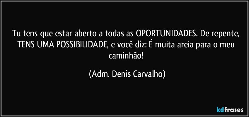 Tu tens que estar aberto a todas as OPORTUNIDADES. De repente, TENS UMA POSSIBILIDADE, e você diz: É muita areia para o meu caminhão! (Adm. Denis Carvalho)