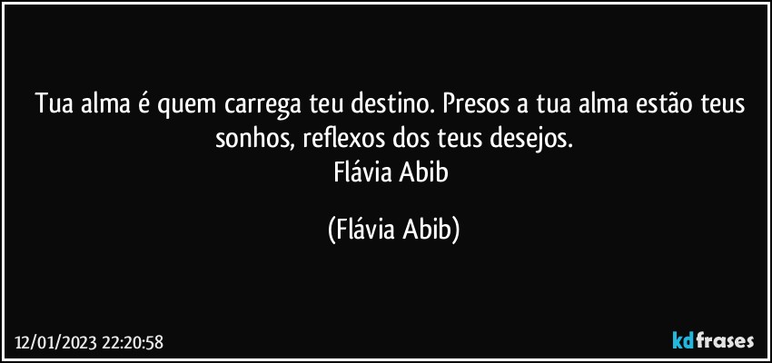 Tua alma é quem carrega teu destino. Presos a tua alma estão teus sonhos, reflexos dos teus desejos.
Flávia Abib (Flávia Abib)