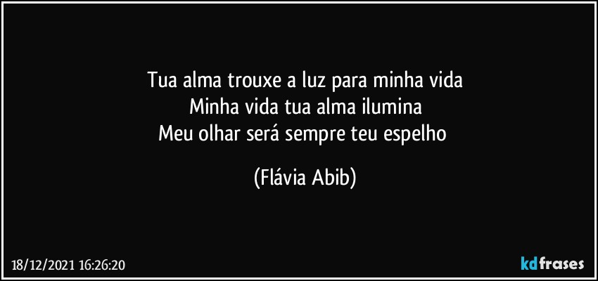 Tua alma trouxe a luz para minha vida
Minha vida tua alma ilumina
Meu olhar será sempre teu espelho (Flávia Abib)