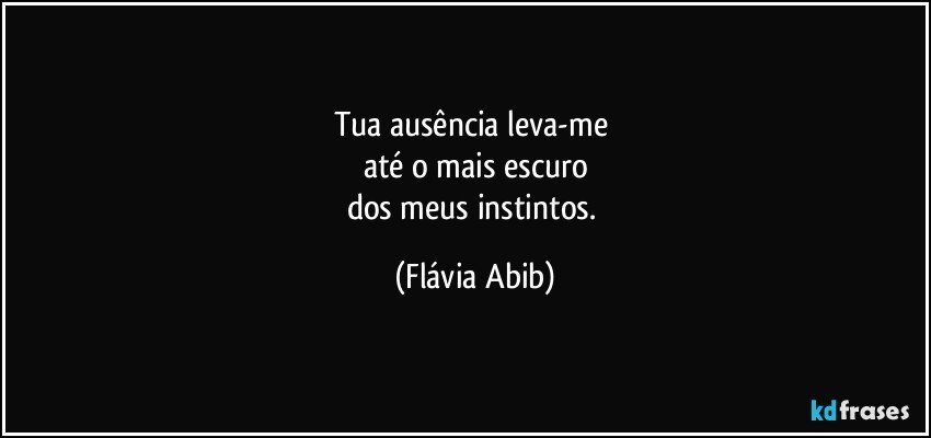 Tua ausência leva-me 
até o mais escuro
dos meus instintos. (Flávia Abib)