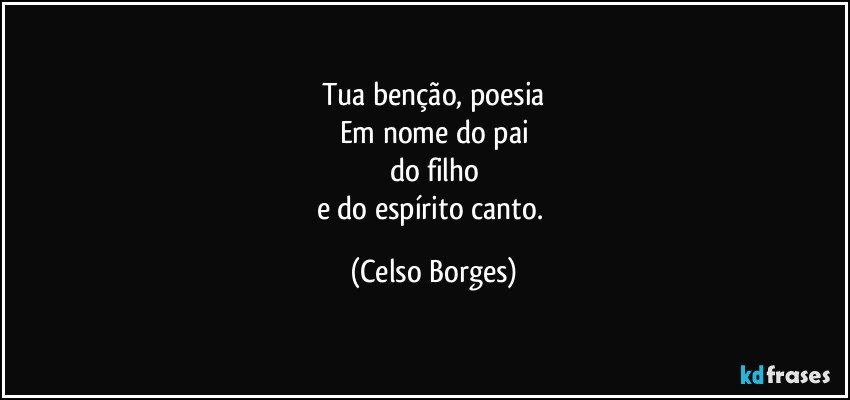 Tua benção, poesia
Em nome do pai
do filho
e do espírito canto. (Celso Borges)