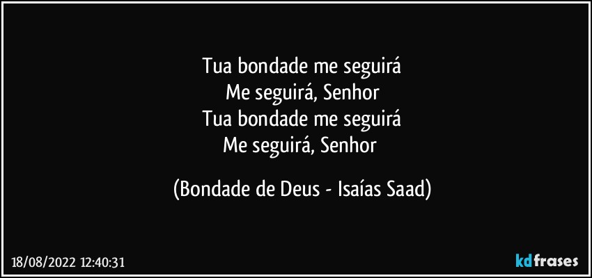 Tua bondade me seguirá
Me seguirá, Senhor
Tua bondade me seguirá
Me seguirá, Senhor (Bondade de Deus - Isaías Saad)