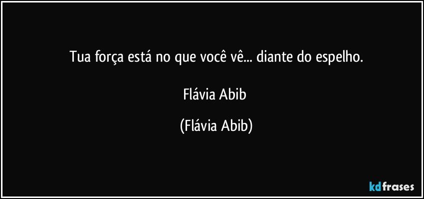 Tua força está no que você vê... diante do espelho.

Flávia Abib (Flávia Abib)