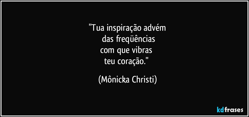 "Tua inspiração advém
 das freqüências
com que vibras 
teu coração." (Mônicka Christi)