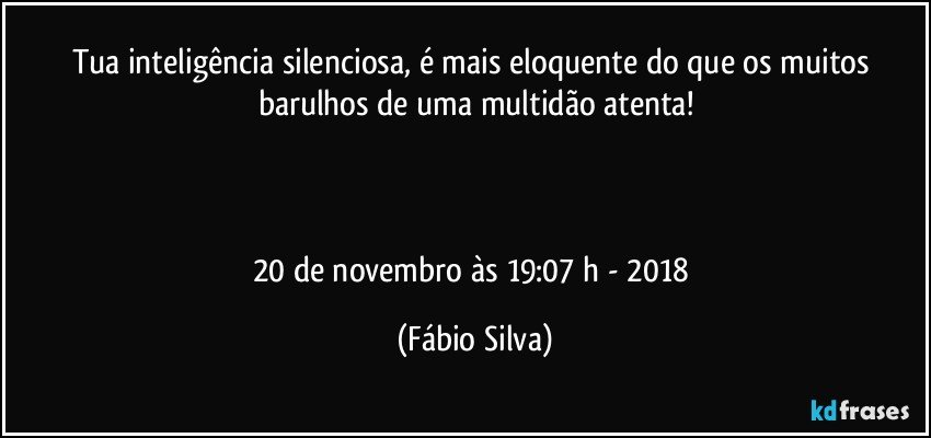 Tua inteligência silenciosa, é mais eloquente do que os muitos barulhos de uma multidão atenta!



20 de novembro às 19:07 h  - 2018 (Fábio Silva)