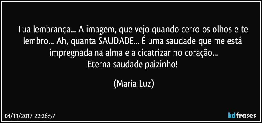 Tua lembrança... A imagem, que  vejo quando cerro os olhos e te lembro... Ah, quanta SAUDADE... É uma saudade que me está impregnada na alma e a cicatrizar no coração...
Eterna saudade paizinho! (Maria Luz)