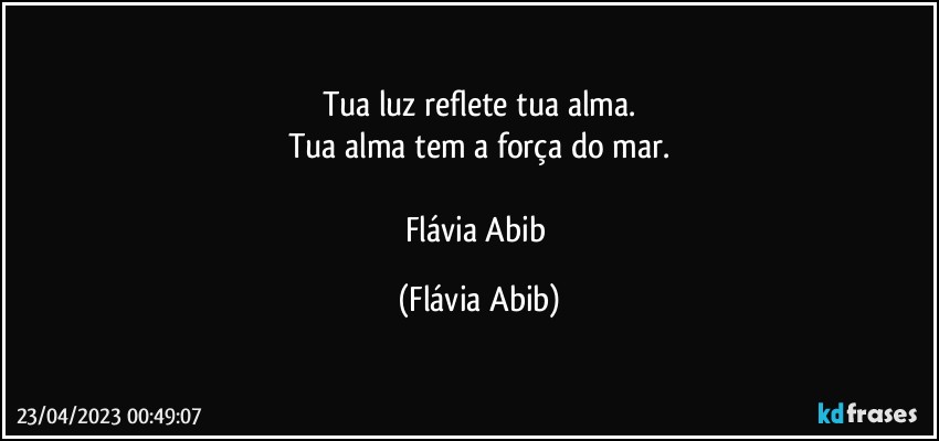 Tua luz reflete tua alma.
Tua alma tem a força do mar.

Flávia Abib (Flávia Abib)