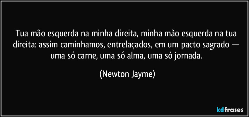 Tua mão esquerda na minha direita, minha mão esquerda na tua direita: assim caminhamos, entrelaçados, em um pacto sagrado — uma só carne, uma só alma, uma só jornada. (Newton Jayme)