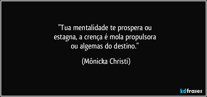 "Tua mentalidade te prospera ou 
estagna, a crença é mola propulsora 
ou algemas do destino." (Mônicka Christi)