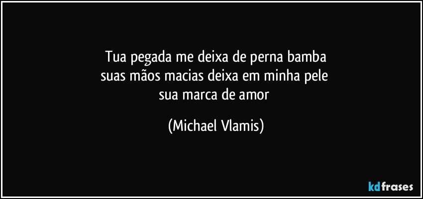 Tua pegada me deixa de perna bamba
suas mãos macias deixa em minha pele 
sua marca de amor (Michael Vlamis)