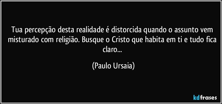 Tua percepção desta realidade é distorcida quando o assunto vem misturado com religião. Busque o Cristo que habita em ti e tudo fica claro... (Paulo Ursaia)