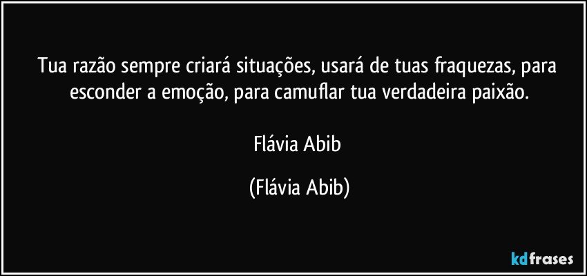 Tua razão sempre criará situações, usará de tuas fraquezas, para esconder a emoção, para camuflar tua verdadeira paixão.

Flávia Abib (Flávia Abib)