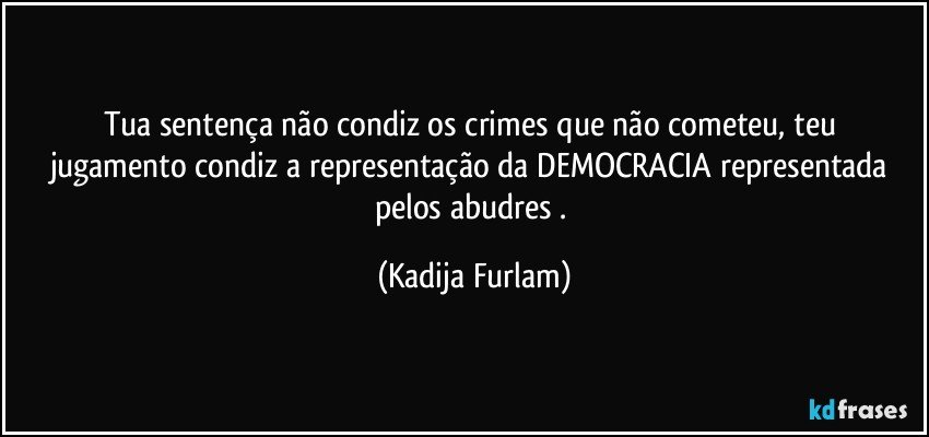 Tua sentença  não  condiz os crimes que não  cometeu, teu jugamento condiz a representação  da DEMOCRACIA representada pelos abudres . (Kadija Furlam)