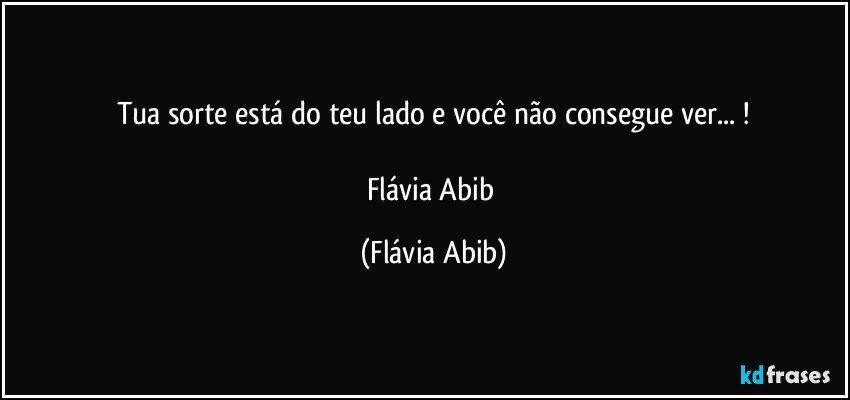 Tua sorte está do teu lado e você não consegue ver... !

Flávia Abib (Flávia Abib)