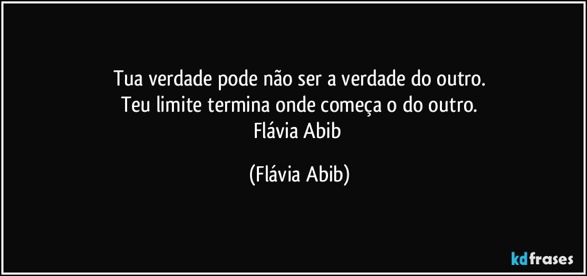 Tua verdade pode não ser a verdade do outro.
Teu limite termina onde começa o do outro.
Flávia Abib (Flávia Abib)