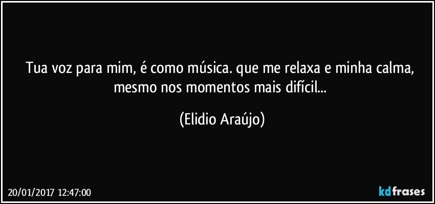Tua voz para mim, é como música. que me relaxa e minha calma, mesmo nos momentos mais difícil... (Elidio Araújo)