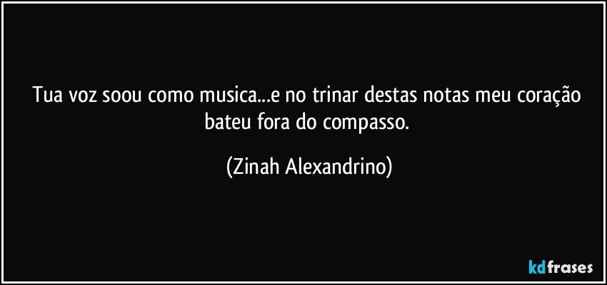 Tua voz soou como musica...e no trinar destas notas meu coração bateu fora do compasso. (Zinah Alexandrino)