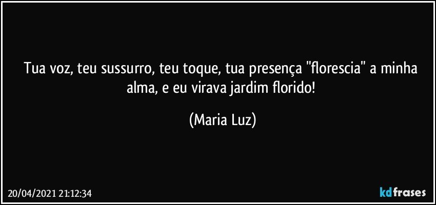 Tua voz, teu sussurro, teu toque, tua presença "florescia" a minha alma, e eu virava jardim florido! (Maria Luz)