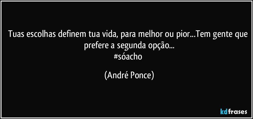 Tuas escolhas definem tua vida, para melhor ou pior...Tem gente que prefere a segunda opção...
#sóacho (André Ponce)