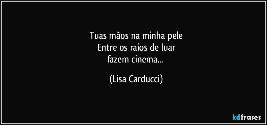 Tuas mãos na minha pele
Entre os raios de luar
fazem cinema... (Lisa Carducci)