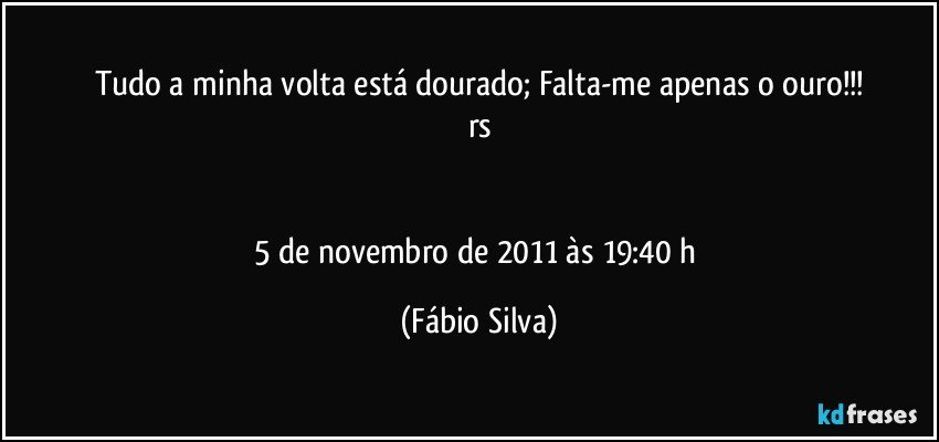 Tudo a minha volta está dourado; Falta-me apenas o ouro!!!
rs


5 de novembro de 2011 às 19:40 h (Fábio Silva)