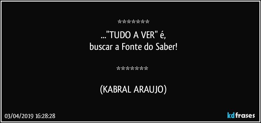 
..."TUDO A VER" é,
buscar a Fonte do Saber!

 (KABRAL ARAUJO)