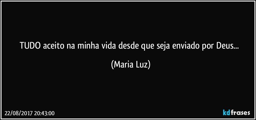 TUDO aceito na minha vida desde que seja enviado por Deus... (Maria Luz)