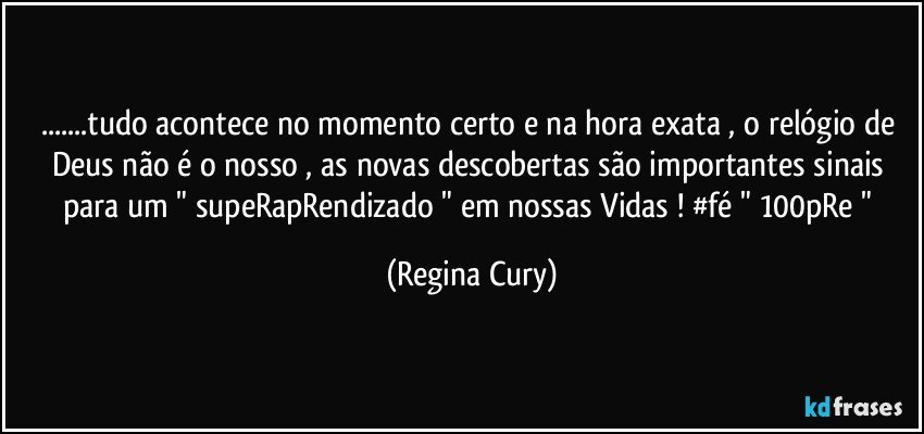 ...tudo acontece no momento certo  e na hora exata  , o relógio de Deus não é o nosso , as novas descobertas são  importantes sinais para um " supeRapRendizado " em nossas Vidas !   #fé " 100pRe " (Regina Cury)